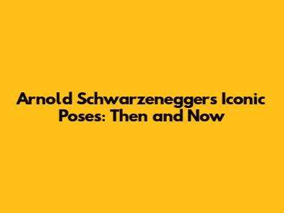 Arnold Schwarzenegger's Iconic Poses: Then and Now