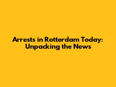 Arrests in Rotterdam Today: Unpacking the News