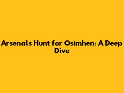 Arsenal's Hunt for Osimhen: A Deep Dive