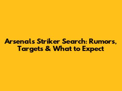 Arsenal's Striker Search: Rumors, Targets & What to Expect