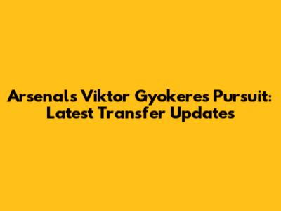 Arsenal's Viktor Gyokeres Pursuit: Latest Transfer Updates