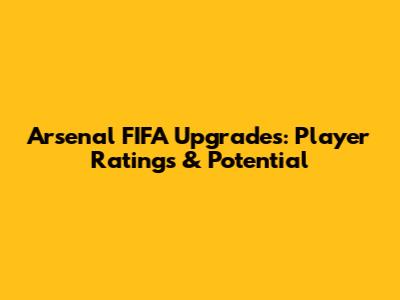 Arsenal FIFA Upgrades: Player Ratings & Potential