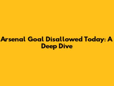 Arsenal Goal Disallowed Today: A Deep Dive