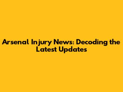 Arsenal Injury News: Decoding the Latest Updates