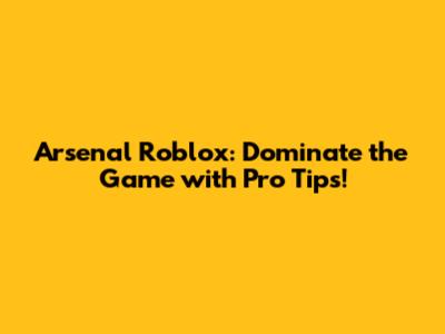 Arsenal Roblox: Dominate the Game with Pro Tips!