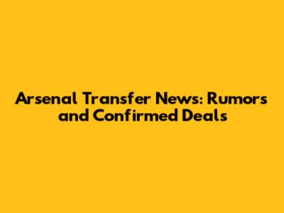 Arsenal Transfer News: Rumors and Confirmed Deals