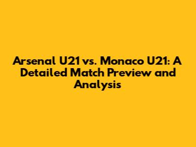 Arsenal U21 vs. Monaco U21: A Detailed Match Preview and Analysis