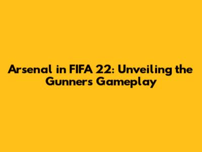 Arsenal in FIFA 22: Unveiling the Gunners' Gameplay