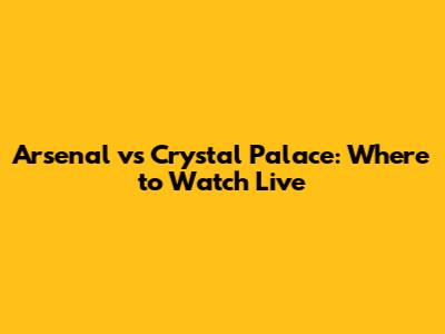 Arsenal vs Crystal Palace: Where to Watch Live