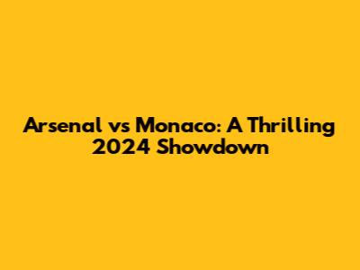 Arsenal vs Monaco: A Thrilling 2024 Showdown