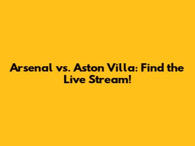 Arsenal vs. Aston Villa: Find the Live Stream!