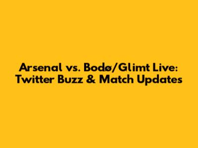 Arsenal vs. Bodø/Glimt Live: Twitter Buzz & Match Updates