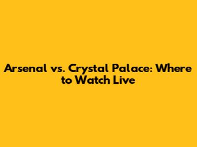 Arsenal vs. Crystal Palace: Where to Watch Live