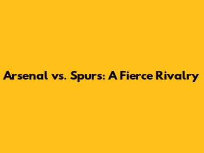 Arsenal vs. Spurs: A Fierce Rivalry