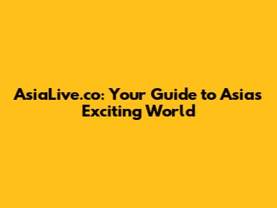 AsiaLive.co: Your Guide to Asia's Exciting World