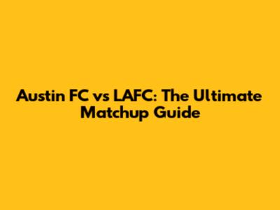 Austin FC vs LAFC: The Ultimate Matchup Guide