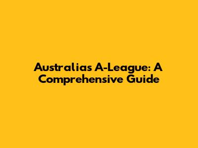 Australia's A-League: A Comprehensive Guide