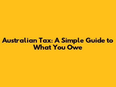 Australian Tax: A Simple Guide to What You Owe