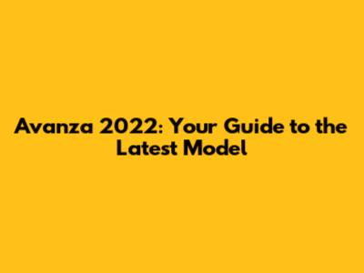 Avanza 2022: Your Guide to the Latest Model