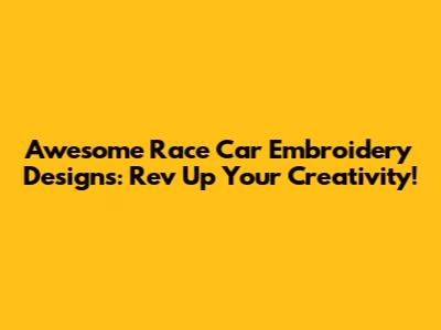 Awesome Race Car Embroidery Designs: Rev Up Your Creativity!