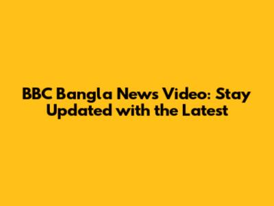 BBC Bangla News Video: Stay Updated with the Latest