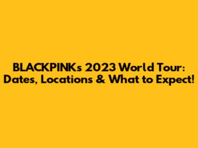 BLACKPINK's 2023 World Tour: Dates, Locations & What to Expect!