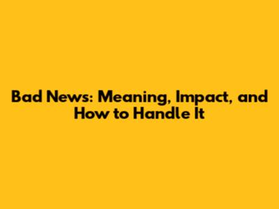 Bad News: Meaning, Impact, and How to Handle It
