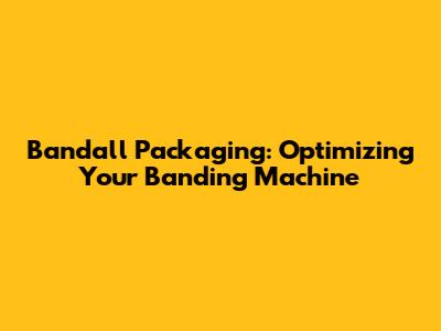 Bandall Packaging: Optimizing Your Banding Machine
