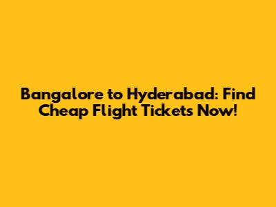 Bangalore to Hyderabad: Find Cheap Flight Tickets Now!