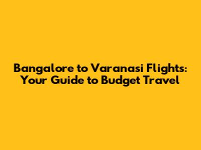 Bangalore to Varanasi Flights: Your Guide to Budget Travel