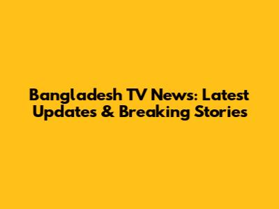 Bangladesh TV News: Latest Updates & Breaking Stories
