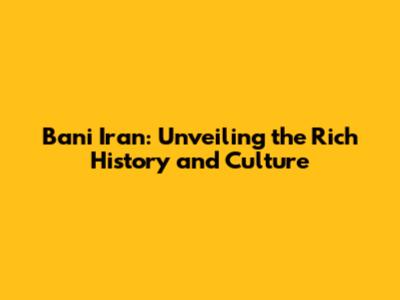 Bani Iran: Unveiling the Rich History and Culture
