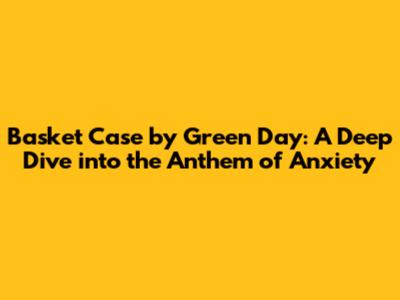 Basket Case by Green Day: A Deep Dive into the Anthem of Anxiety