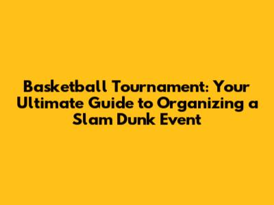 Basketball Tournament: Your Ultimate Guide to Organizing a Slam Dunk Event
