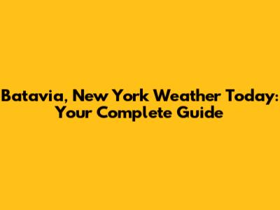 Batavia, New York Weather Today: Your Complete Guide