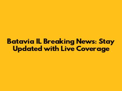 Batavia IL Breaking News: Stay Updated with Live Coverage