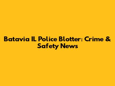 Batavia IL Police Blotter: Crime & Safety News
