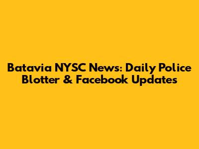 Batavia NYSC News: Daily Police Blotter & Facebook Updates