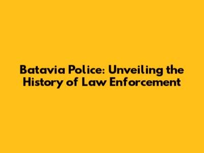 Batavia Police: Unveiling the History of Law Enforcement