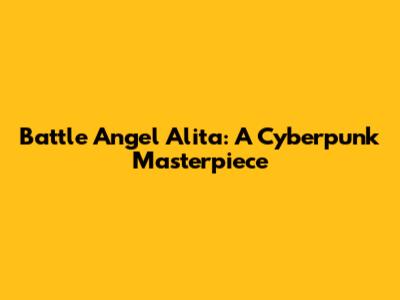Battle Angel Alita: A Cyberpunk Masterpiece
