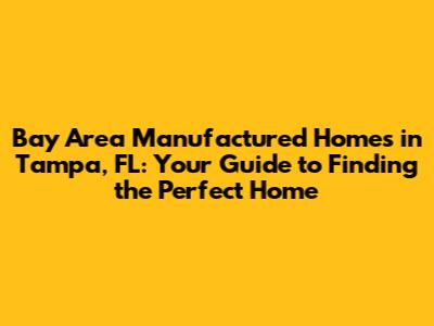 Bay Area Manufactured Homes in Tampa, FL: Your Guide to Finding the Perfect Home