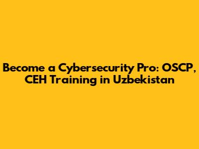 Become a Cybersecurity Pro: OSCP, CEH Training in Uzbekistan