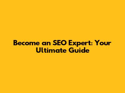 Become an SEO Expert: Your Ultimate Guide