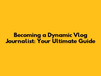 Becoming a Dynamic Vlog Journalist: Your Ultimate Guide