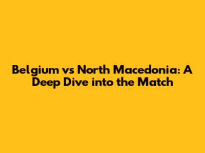 Belgium vs North Macedonia: A Deep Dive into the Match