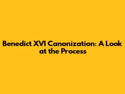 Benedict XVI Canonization: A Look at the Process