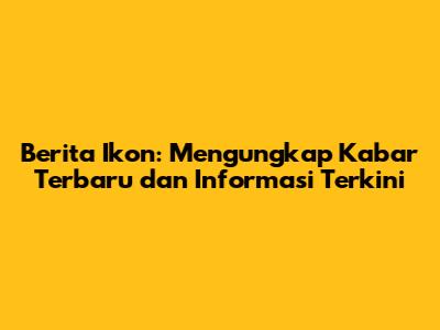 Berita Ikon: Mengungkap Kabar Terbaru dan Informasi Terkini