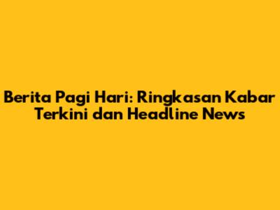 Berita Pagi Hari: Ringkasan Kabar Terkini dan Headline News