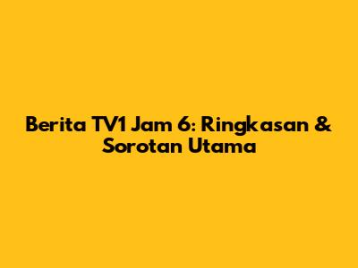 Berita TV1 Jam 6: Ringkasan & Sorotan Utama