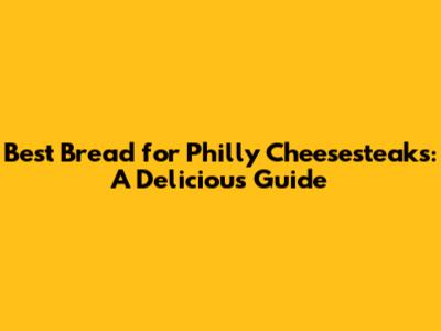 Best Bread for Philly Cheesesteaks: A Delicious Guide